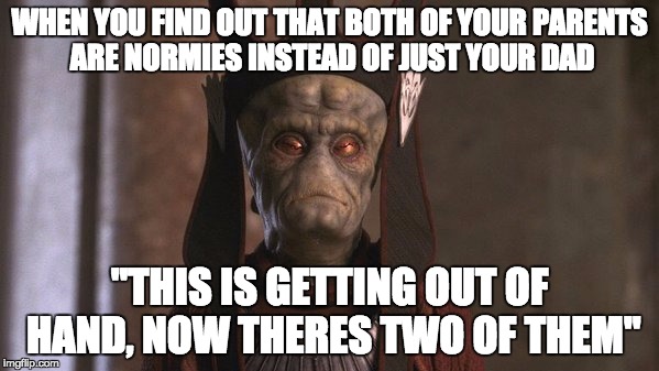 star wars memes ftw |  WHEN YOU FIND OUT THAT BOTH OF YOUR PARENTS ARE NORMIES INSTEAD OF JUST YOUR DAD; "THIS IS GETTING OUT OF HAND, NOW THERES TWO OF THEM" | image tagged in star wars nute gunray | made w/ Imgflip meme maker