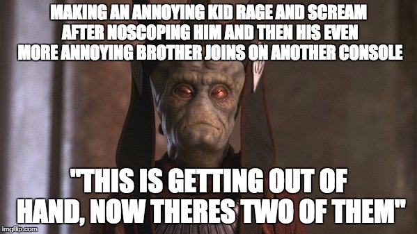 Star Wars Nute Gunray | MAKING AN ANNOYING KID RAGE AND SCREAM AFTER NOSCOPING HIM AND THEN HIS EVEN MORE ANNOYING BROTHER JOINS ON ANOTHER CONSOLE; "THIS IS GETTING OUT OF HAND, NOW THERES TWO OF THEM" | image tagged in star wars nute gunray | made w/ Imgflip meme maker