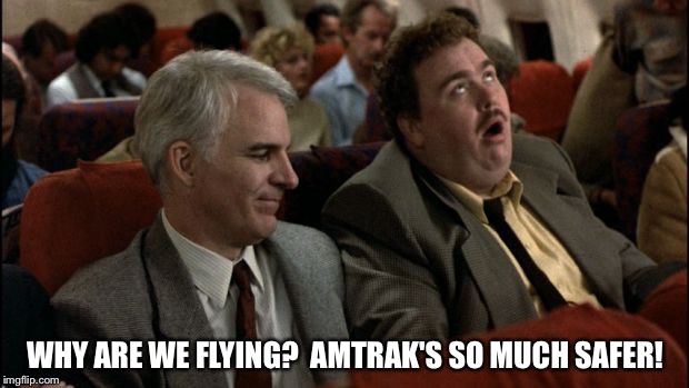 Flying? | WHY ARE WE FLYING? 
AMTRAK'S SO MUCH SAFER! | image tagged in planes trains automobiles | made w/ Imgflip meme maker