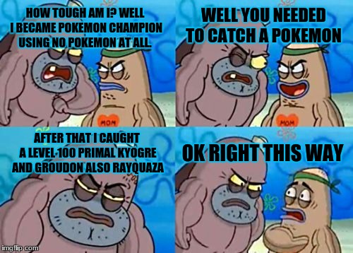 How Tough Are You Meme | WELL YOU NEEDED TO CATCH A POKEMON; HOW TOUGH AM I? WELL I BECAME POKEMON CHAMPION USING NO POKEMON AT ALL. AFTER THAT I CAUGHT A LEVEL 100 PRIMAL KYOGRE AND GROUDON ALSO RAYQUAZA; OK RIGHT THIS WAY | image tagged in memes,how tough are you | made w/ Imgflip meme maker