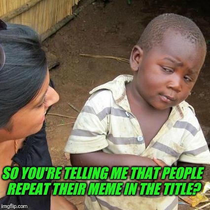 So you're telling me that people repeat their meme in the title? | SO YOU'RE TELLING ME THAT PEOPLE REPEAT THEIR MEME IN THE TITLE? | image tagged in memes,third world skeptical kid | made w/ Imgflip meme maker