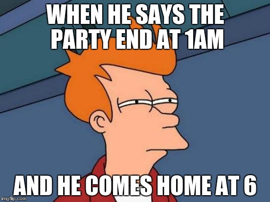 Futurama Fry Meme | WHEN HE SAYS THE PARTY END AT 1AM; AND HE COMES HOME AT 6 | image tagged in memes,futurama fry | made w/ Imgflip meme maker