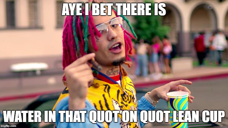 Fake just water | AYE I BET THERE IS; WATER IN THAT QUOT ON QUOT LEAN CUP | image tagged in lil pump,fake | made w/ Imgflip meme maker