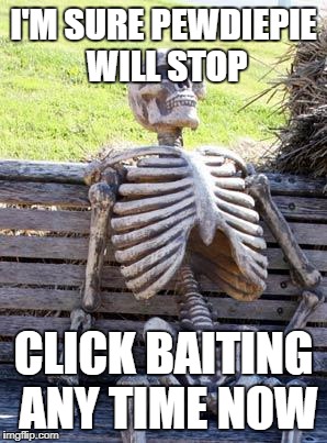 Waiting Skeleton | I'M SURE PEWDIEPIE WILL STOP; CLICK BAITING ANY TIME NOW | image tagged in memes,waiting skeleton | made w/ Imgflip meme maker