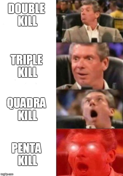 Mr. McMahon reaction |  DOUBLE KILL; TRIPLE KILL; QUADRA KILL; PENTA KILL | image tagged in mr mcmahon reaction | made w/ Imgflip meme maker