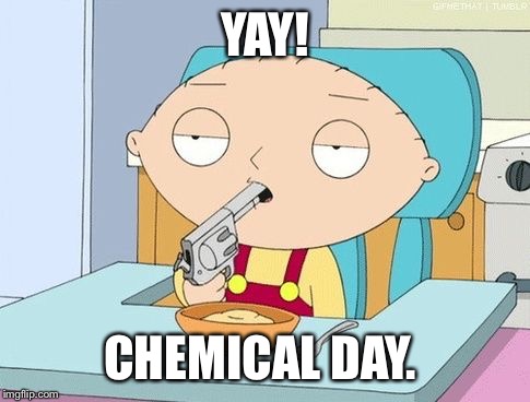 Stewie gun in mouth | YAY! CHEMICAL DAY. | image tagged in stewie gun in mouth | made w/ Imgflip meme maker