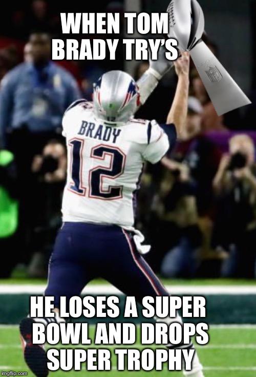 Tom Brady try’s to get a super bowl | WHEN TOM BRADY TRY’S; HE LOSES A SUPER BOWL AND DROPS SUPER TROPHY | image tagged in tom brady trys to get a super bowl | made w/ Imgflip meme maker