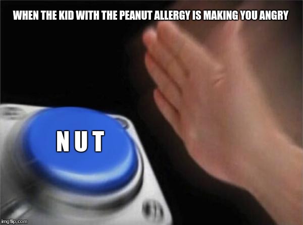 Blank Nut Button Meme | WHEN THE KID WITH THE PEANUT ALLERGY IS MAKING YOU ANGRY; N U T | image tagged in memes,blank nut button | made w/ Imgflip meme maker