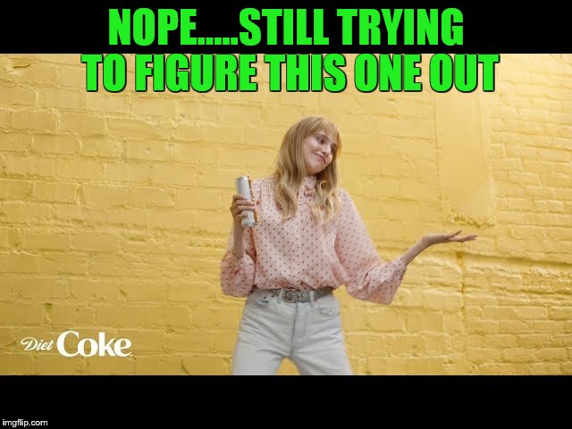 NOPE.....STILL TRYING TO FIGURE THIS ONE OUT | made w/ Imgflip meme maker