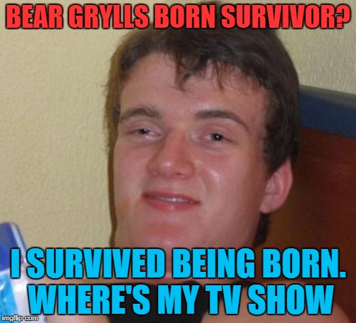 10 Guy | BEAR GRYLLS BORN SURVIVOR? I SURVIVED BEING BORN. WHERE'S MY TV SHOW | image tagged in memes,10 guy | made w/ Imgflip meme maker