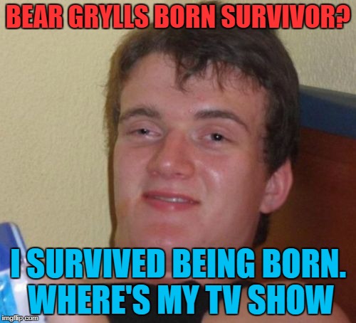 10 Guy Meme | BEAR GRYLLS BORN SURVIVOR? I SURVIVED BEING BORN. WHERE'S MY TV SHOW | image tagged in memes,10 guy | made w/ Imgflip meme maker