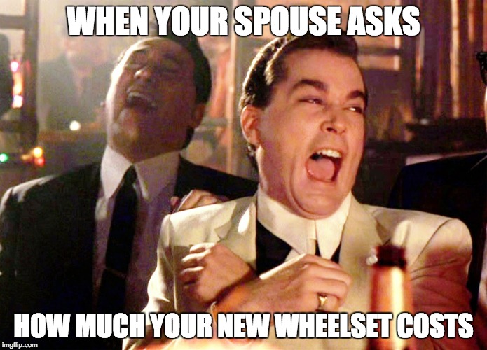 Good Fellas Hilarious | WHEN YOUR SPOUSE ASKS; HOW MUCH YOUR NEW WHEELSET COSTS | image tagged in memes,good fellas hilarious | made w/ Imgflip meme maker