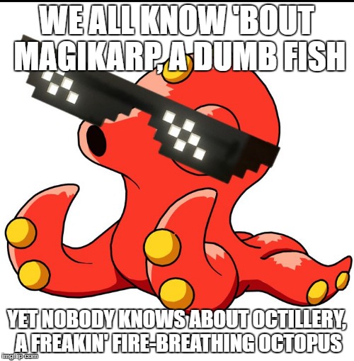 WE ALL KNOW 'BOUT MAGIKARP, A DUMB FISH; YET NOBODY KNOWS ABOUT OCTILLERY, A FREAKIN' FIRE-BREATHING OCTOPUS | image tagged in octillery mlg pokemon | made w/ Imgflip meme maker