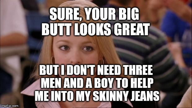 Its Not Going To Happen Meme | SURE, YOUR BIG BUTT LOOKS GREAT; BUT I DON'T NEED THREE MEN AND A BOY TO HELP ME INTO MY SKINNY JEANS | image tagged in memes,its not going to happen | made w/ Imgflip meme maker
