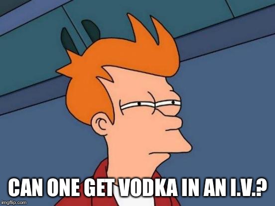 Futurama Fry | CAN ONE GET VODKA IN AN I.V.? | image tagged in memes,futurama fry | made w/ Imgflip meme maker
