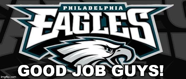 Eagles Win | GOOD JOB GUYS! | image tagged in eagles win | made w/ Imgflip meme maker