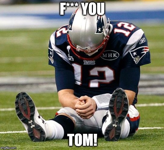 tom Brady sad | F*** YOU; TOM! | image tagged in tom brady sad | made w/ Imgflip meme maker