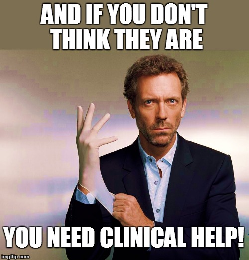 AND IF YOU DON'T THINK THEY ARE YOU NEED CLINICAL HELP! | made w/ Imgflip meme maker