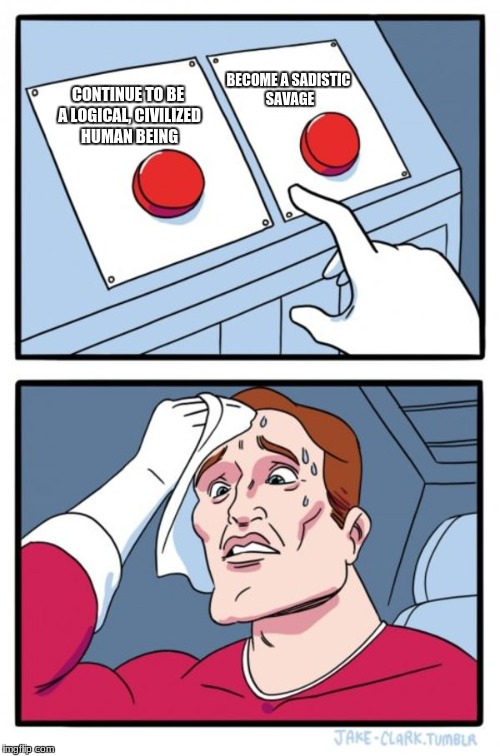 Two Buttons Meme | BECOME A SADISTIC SAVAGE; CONTINUE TO BE A LOGICAL, CIVILIZED HUMAN BEING | image tagged in memes,two buttons | made w/ Imgflip meme maker