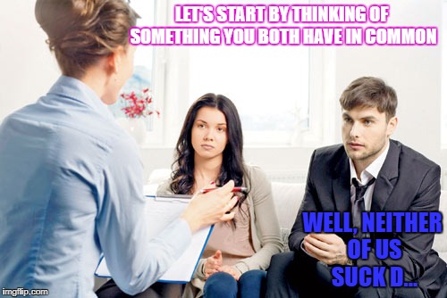 Marriage Counselling | LET'S START BY THINKING OF SOMETHING YOU BOTH HAVE IN COMMON; WELL, NEITHER OF US SUCK D... | image tagged in marriage | made w/ Imgflip meme maker