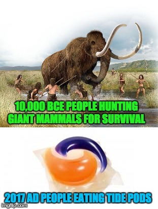 Human Evolution  | 10,000 BCE PEOPLE HUNTING GIANT MAMMALS FOR SURVIVAL; 2017 AD PEOPLE EATING TIDE PODS | image tagged in memes,tide pods | made w/ Imgflip meme maker