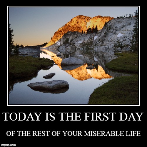 TODAY IS THE FIRST DAY | image tagged in funny,demotivationals,the first day of the rest of your life | made w/ Imgflip demotivational maker