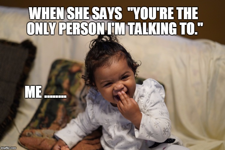 You're the only person I'm talking to. | WHEN SHE SAYS 
"YOU'RE THE ONLY PERSON I'M TALKING TO."; ME ........ | image tagged in laughing,only one i'm talking to,talking,baby,relationship goals,relationships | made w/ Imgflip meme maker