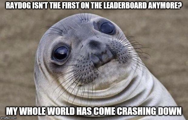 Raydog, what happened?! | RAYDOG ISN'T THE FIRST ON THE LEADERBOARD ANYMORE? MY WHOLE WORLD HAS COME CRASHING DOWN | image tagged in memes,awkward moment sealion,raydog,dashhopes,what happened | made w/ Imgflip meme maker