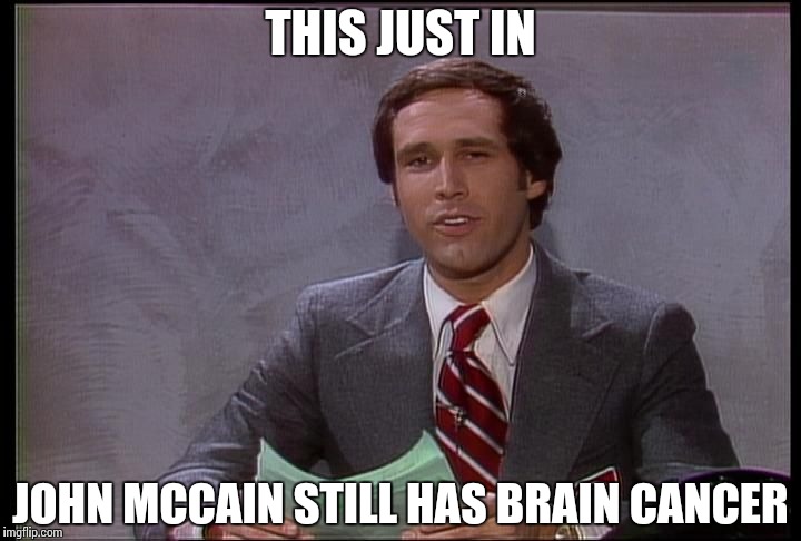 This just in | THIS JUST IN; JOHN MCCAIN STILL HAS BRAIN CANCER | image tagged in this just in | made w/ Imgflip meme maker