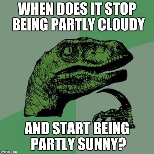 Philosoraptor Meme | WHEN DOES IT STOP BEING PARTLY CLOUDY; AND START BEING PARTLY SUNNY? | image tagged in memes,philosoraptor | made w/ Imgflip meme maker