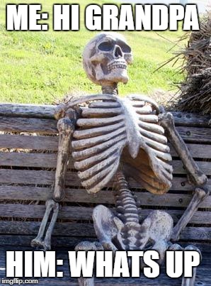 Waiting Skeleton | ME: HI GRANDPA; HIM: WHATS UP | image tagged in memes,waiting skeleton | made w/ Imgflip meme maker
