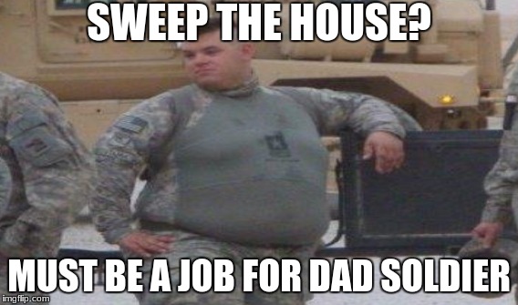 SWEEP THE HOUSE? MUST BE A JOB FOR DAD SOLDIER | made w/ Imgflip meme maker