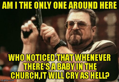 It might be just me,but I never saw a baby in a church that stayed calm and haven't cried the living hell out of itself          | AM I THE ONLY ONE AROUND HERE; WHO NOTICED THAT WHENEVER THERE'S A BABY IN THE CHURCH,IT WILL CRY AS HELL? | image tagged in memes,am i the only one around here,babies,church,crying,powermetalhead | made w/ Imgflip meme maker