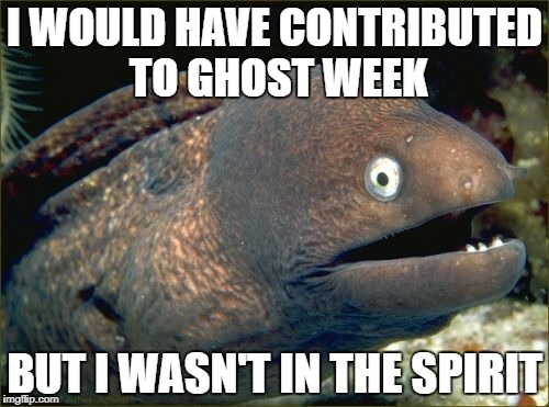 Bad Joke Eel Meme | I WOULD HAVE CONTRIBUTED TO GHOST WEEK; BUT I WASN'T IN THE SPIRIT | image tagged in memes,bad joke eel,ghost week | made w/ Imgflip meme maker