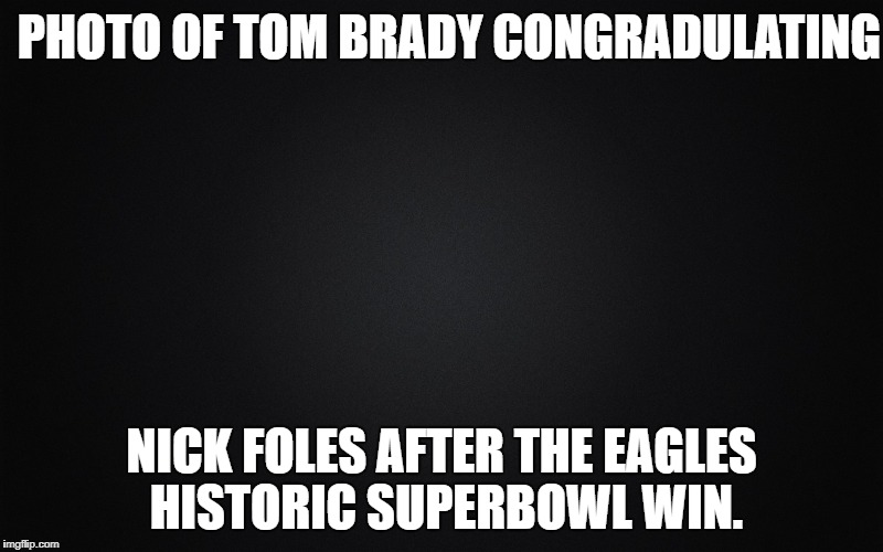 PHOTO OF TOM BRADY CONGRADULATING; NICK FOLES AFTER THE EAGLES HISTORIC SUPERBOWL WIN. | image tagged in tom brady superbowl | made w/ Imgflip meme maker
