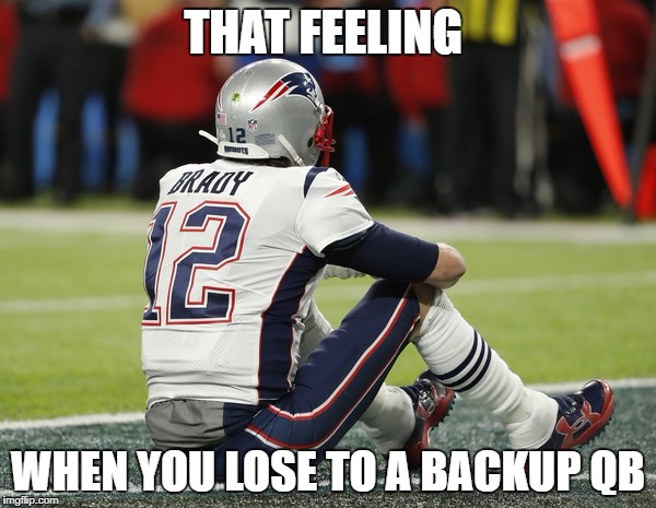 Sad Brady | THAT FEELING; WHEN YOU LOSE TO A BACKUP QB | image tagged in philadelphia eagles,new england patriots,super bowl 52 | made w/ Imgflip meme maker