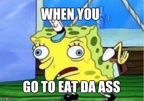 Mocking Spongebob Meme | WHEN YOU; GO TO EAT DA ASS | image tagged in memes,mocking spongebob | made w/ Imgflip meme maker