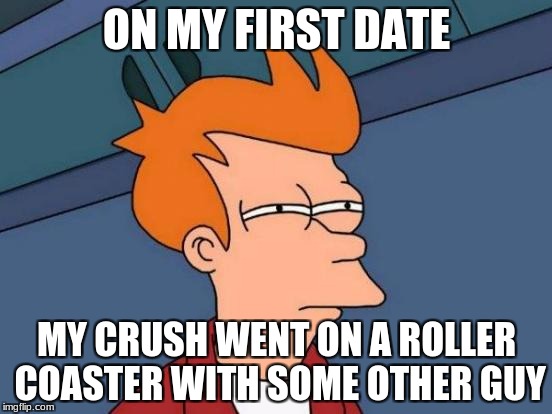 Futurama Fry | ON MY FIRST DATE; MY CRUSH WENT ON A ROLLER COASTER WITH SOME OTHER GUY | image tagged in memes,futurama fry | made w/ Imgflip meme maker