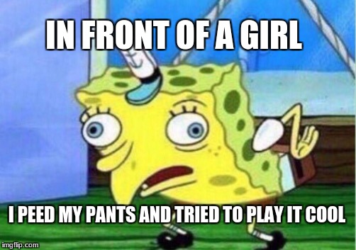 Mocking Spongebob | IN FRONT OF A GIRL; I PEED MY PANTS AND TRIED TO PLAY IT COOL | image tagged in memes,mocking spongebob | made w/ Imgflip meme maker