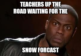 Kevin Hart Meme | TEACHERS UP THE ROAD WAITING FOR THE; SNOW FORCAST | image tagged in memes,kevin hart the hell | made w/ Imgflip meme maker
