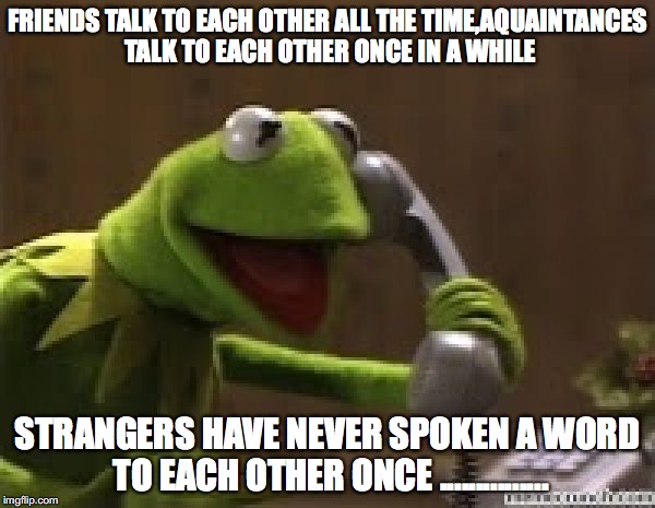 Kermit The Frog At Phone | FRIENDS TALK TO EACH OTHER ALL THE TIME,AQUAINTANCES TALK TO EACH OTHER ONCE IN A WHILE; STRANGERS HAVE NEVER SPOKEN A WORD TO EACH OTHER ONCE ............... | image tagged in kermit the frog at phone | made w/ Imgflip meme maker