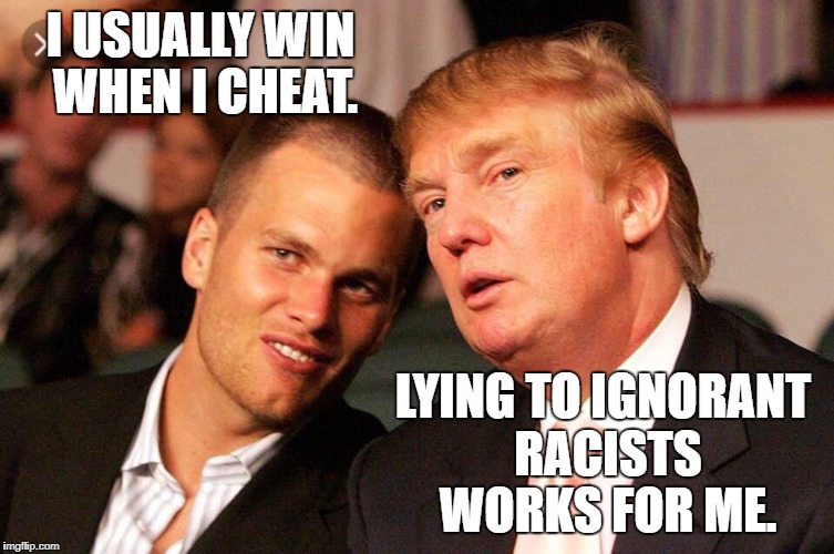 The Cheater & The Liar | I USUALLY WIN WHEN I CHEAT. LYING TO IGNORANT RACISTS WORKS FOR ME. | image tagged in tom brady,donald trump,cheater,liar,new england patriots,superbowl | made w/ Imgflip meme maker