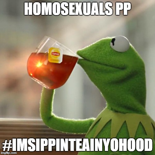 But That's None Of My Business Meme | HOMOSEXUALS PP; #IMSIPPINTEAINYOHOOD | image tagged in memes,but thats none of my business,kermit the frog | made w/ Imgflip meme maker