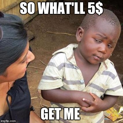 Third World Skeptical Kid Meme | SO WHAT'LL 5$; GET ME | image tagged in memes,third world skeptical kid | made w/ Imgflip meme maker