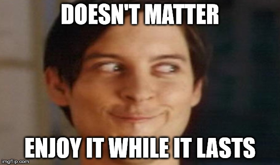DOESN'T MATTER ENJOY IT WHILE IT LASTS | made w/ Imgflip meme maker