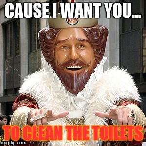 Burger King | CAUSE I WANT YOU... TO CLEAN THE TOILETS | image tagged in burger king | made w/ Imgflip meme maker