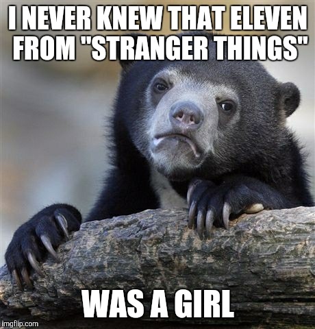 Sorry. I got confused by the shaved head. | I NEVER KNEW THAT ELEVEN FROM "STRANGER THINGS"; WAS A GIRL | image tagged in memes,confession bear,stranger things,eleven,millie bobby brown,awkward | made w/ Imgflip meme maker