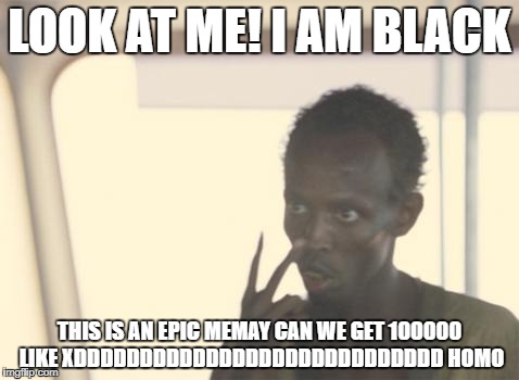 I'm The Captain Now Meme | LOOK AT ME! I AM BLACK; THIS IS AN EPIC MEMAY CAN WE GET 100000 LIKE XDDDDDDDDDDDDDDDDDDDDDDDDDDDD HOMO | image tagged in memes,i'm the captain now | made w/ Imgflip meme maker