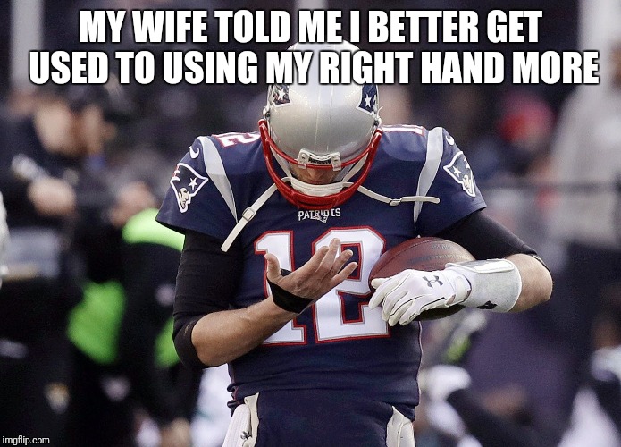 tom brady hand | MY WIFE TOLD ME I BETTER GET USED TO USING MY RIGHT HAND MORE | image tagged in tom brady hand | made w/ Imgflip meme maker