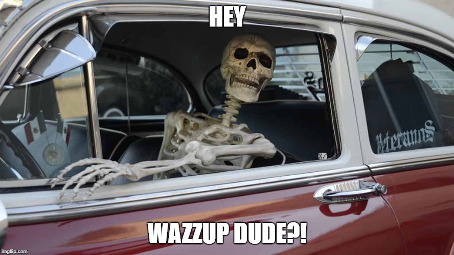 Waiting Skeleton Car | HEY; WAZZUP DUDE?! | image tagged in waiting skeleton car | made w/ Imgflip meme maker